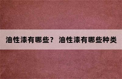 油性漆有哪些？ 油性漆有哪些种类